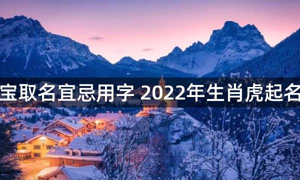 虎宝宝取名宜忌用字 2022年生肖虎起名精选