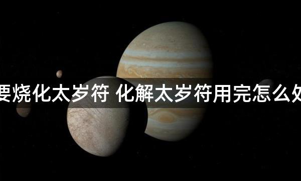 为什么要烧化太岁符 化解太岁符用完怎么处理最好