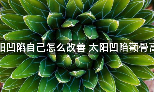 颧骨高太阳凹陷自己怎么改善 太阳凹陷颧骨高的人命运