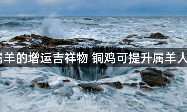 2023年属羊的增运吉祥物 铜鸡可提升属羊人感情运势