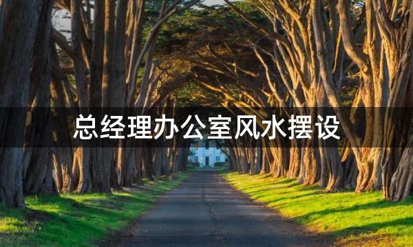 总经理办公室风水摆设，要讲究藏风聚气