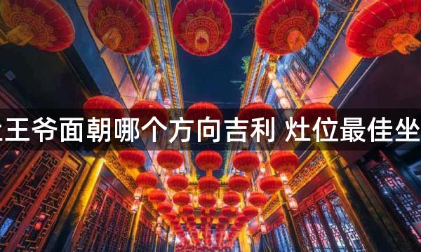 灶王爷面朝哪个方向吉利 灶位最佳坐向