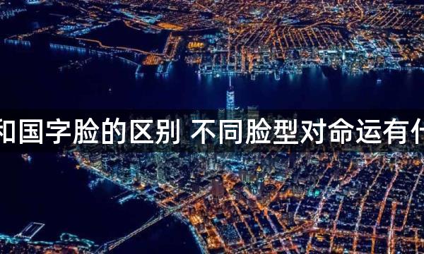 方形脸和国字脸的区别 不同脸型对命运有什么影响