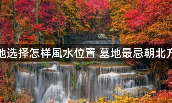 葬地选择怎样風水位置 墓地最忌朝北方位