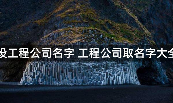 四字建设工程公司名字 工程公司取名字大全四个字