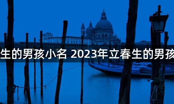 立春生的男孩小名 2023年立春生的男孩乳名