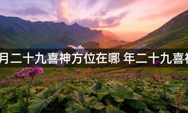 2023年正月二十九喜神方位在哪 年二十九喜神方位查询