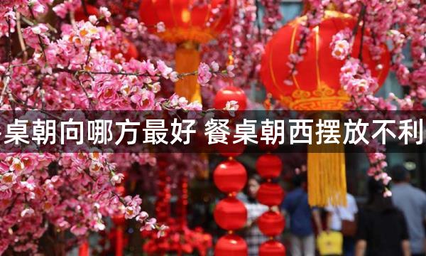 客厅餐桌朝向哪方最好 餐桌朝西摆放不利健康运