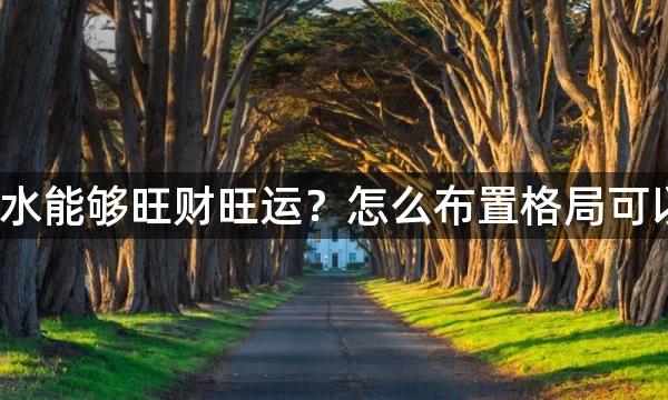 哪些風水能够旺财旺运？怎么布置格局可以招财？