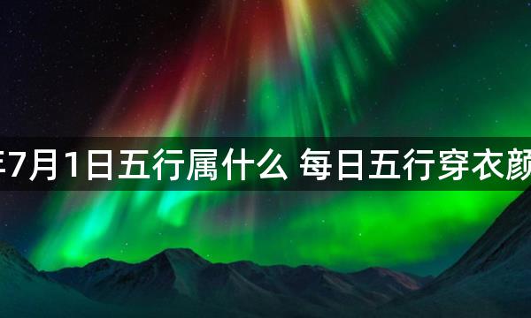 2023年7月1日五行属什么 每日五行穿衣颜色播报