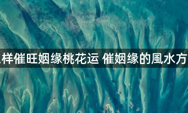 怎样催旺姻缘桃花运 催姻缘的風水方法