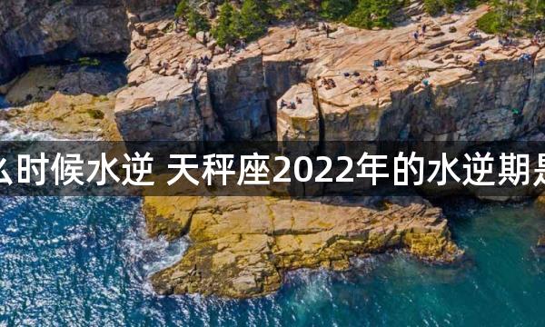 天秤座什么时候水逆 天秤座2022年的水逆期是什么时候