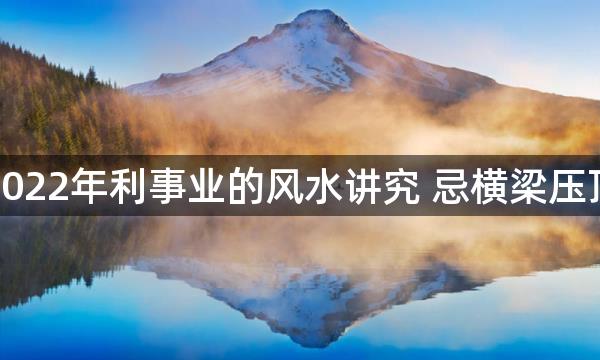 2022年利事业的风水讲究 忌横梁压顶