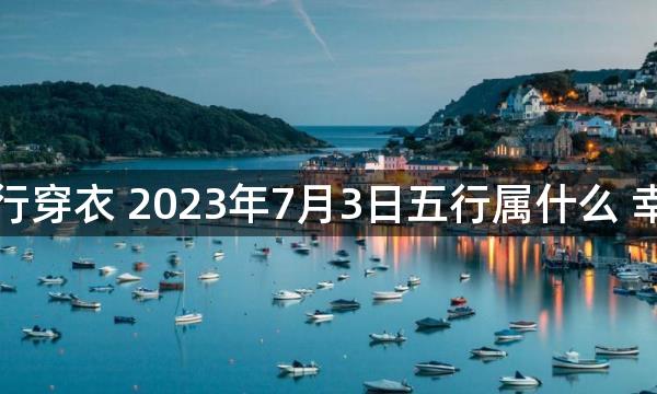 每天五行穿衣 2023年7月3日五行属什么 幸运颜色