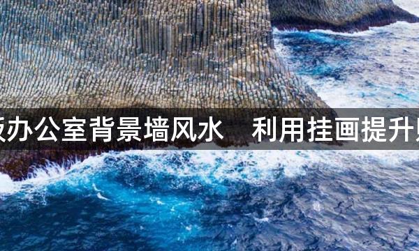 老板办公室背景墙风水　利用挂画提升财运