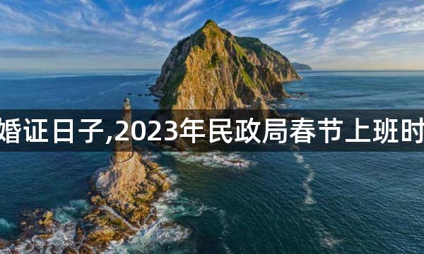 2023领结婚证日子,2023年民政局春节上班时间是何时？