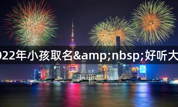 2022年小孩取名&nbsp;好听大气