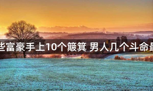 哪些富豪手上10个簸箕 男人几个斗命最好