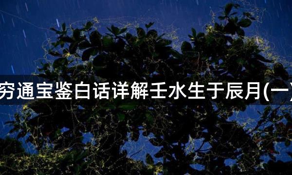 穷通宝鉴白话详解壬水生于辰月(一)