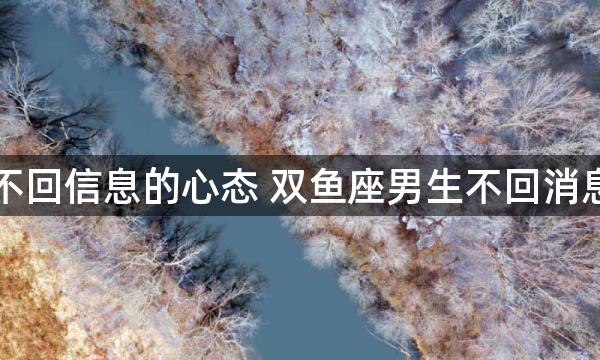 双鱼男不回信息的心态 双鱼座男生不回消息的原因