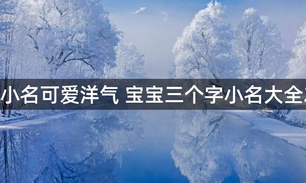 三字小名可爱洋气 宝宝三个字小名大全2021