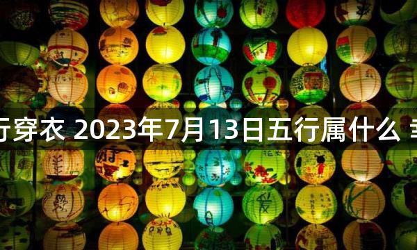 每天五行穿衣 2023年7月13日五行属什么 幸运颜色