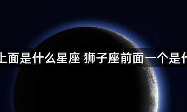 狮子座上面是什么星座 狮子座前面一个是什么星座