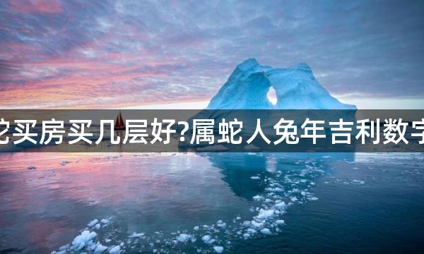 2023年生肖蛇买房买几层好?属蛇人兔年吉利数字楼层是几层？