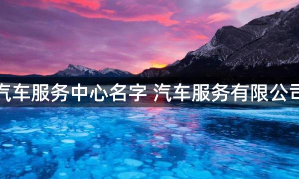 有创意的汽车服务中心名字 汽车服务有限公司起名大全