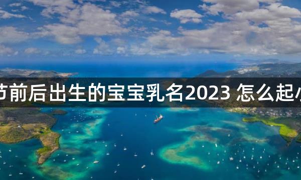 春节前后出生的宝宝乳名2023 怎么起小名