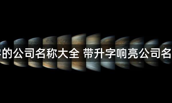 带升字的公司名称大全 带升字响亮公司名字免费