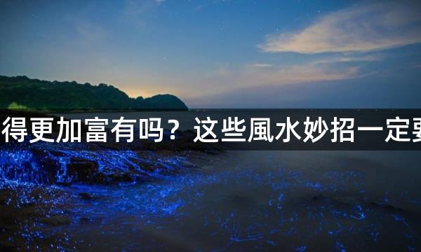 想要变得更加富有吗？这些風水妙招一定要掌握！