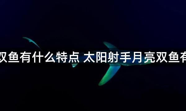 太阳射手月亮双鱼有什么特点 太阳射手月亮双鱼有什么性格特点