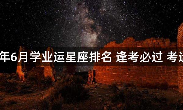 2023年6月学业运星座排名 逢考必过 考运非凡