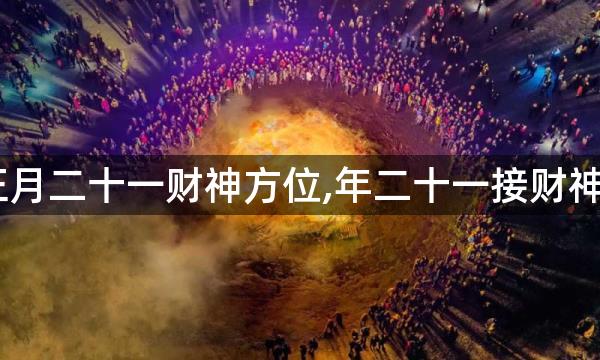 2023年正月二十一财神方位,年二十一接财神大吉方位