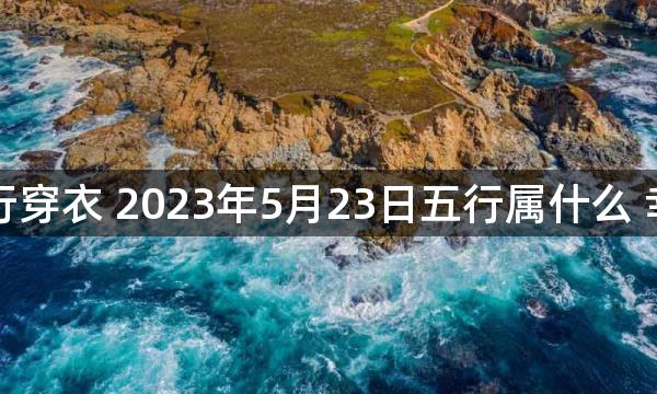 每天五行穿衣 2023年5月23日五行属什么 幸运颜色