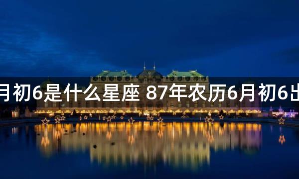 1987年农历6月初6是什么星座 87年农历6月初6出生的人的星座