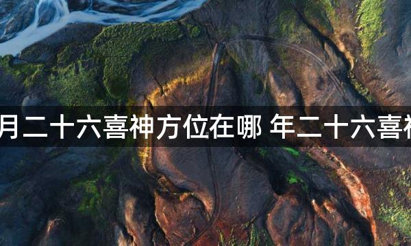 2023年正月二十六喜神方位在哪 年二十六喜神方位查询