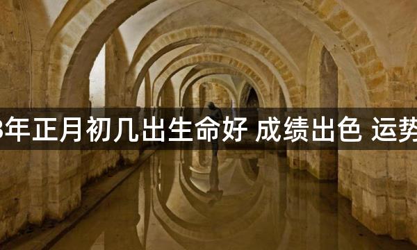 2023年正月初几出生命好 成绩出色 运势旺盛