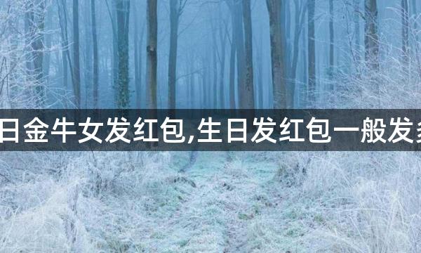 过生日金牛女发红包,生日发红包一般发多少?