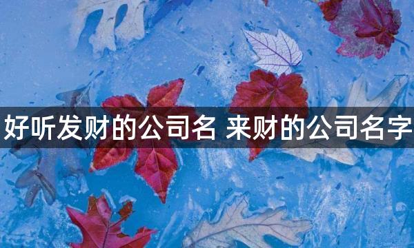 好听发财的公司名 来财的公司名字