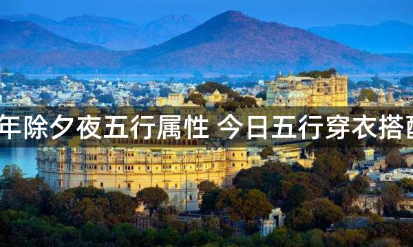 2023年除夕夜五行属性 今日五行穿衣搭配查询