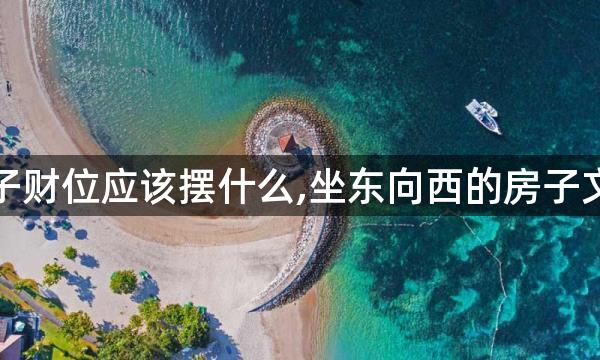 坐东向西的房子财位应该摆什么,坐东向西的房子文财神怎样摆放