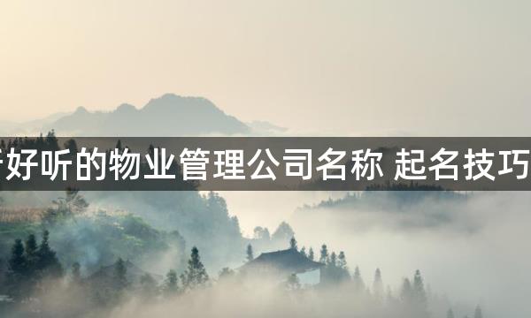 最新好听的物业管理公司名称 起名技巧介绍