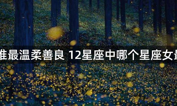 12星座女谁最温柔善良 12星座中哪个星座女最温柔善良