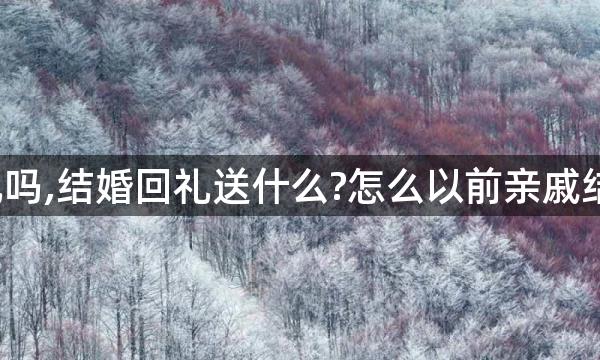 送金牛女礼物他会回礼吗,结婚回礼送什么?怎么以前亲戚结婚没看到过要回礼啊?