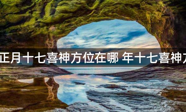 2023年正月十七喜神方位在哪 年十七喜神方位查询