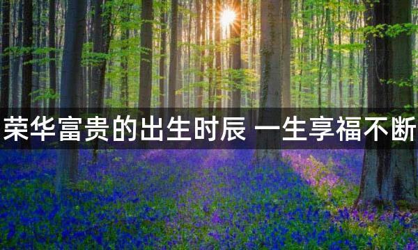 荣华富贵的出生时辰 一生享福不断