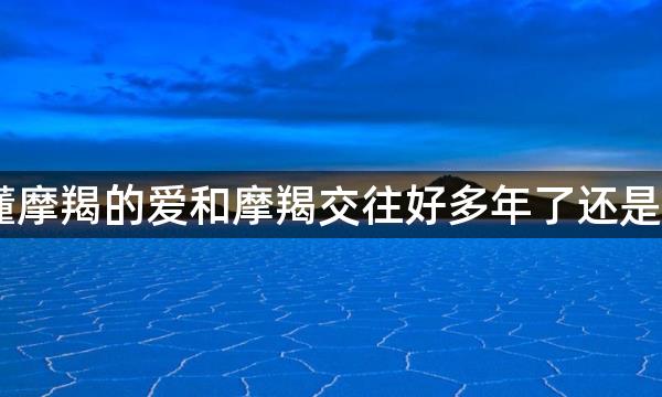 跟摩羯女表白说当兄弟,读不懂摩羯的爱和摩羯交往好多年了还是觉得读不懂这个星座的人也许