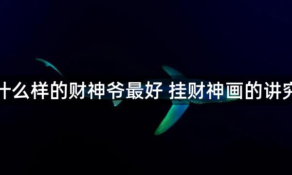 家里贴什么样的财神爷最好 挂财神画的讲究有哪些